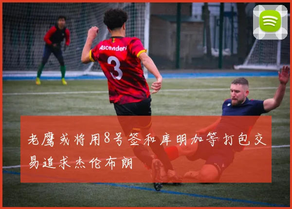老鹰或将用8号签和库明加等打包交易追求杰伦布朗