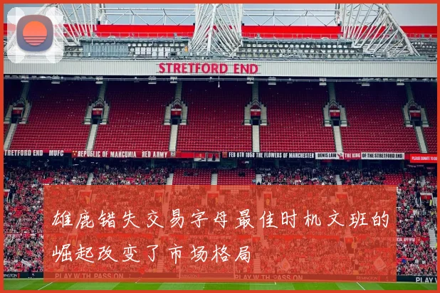 雄鹿错失交易字母最佳时机文班的崛起改变了市场格局