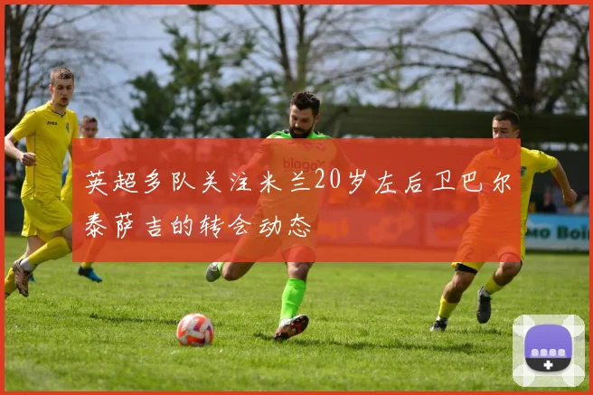 英超多队关注米兰20岁左后卫巴尔泰萨吉的转会动态