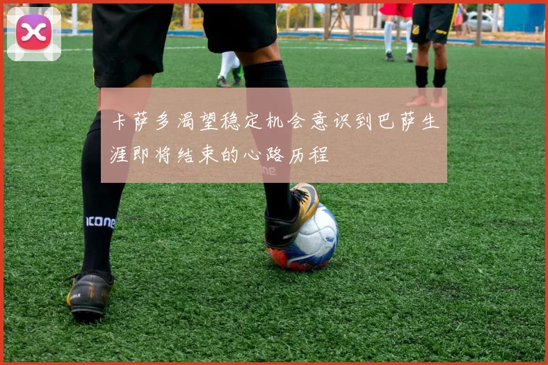卡萨多渴望稳定机会意识到巴萨生涯即将结束的心路历程