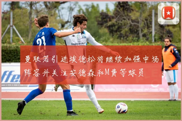 曼联若引进埃德松将继续加强中场阵容并关注安德森和M费等球员