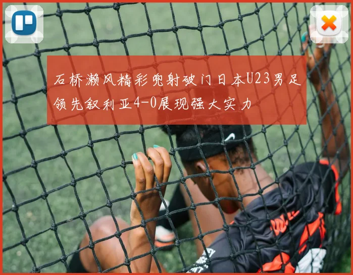 石桥濑风精彩兜射破门日本U23男足领先叙利亚4-0展现强大实力
