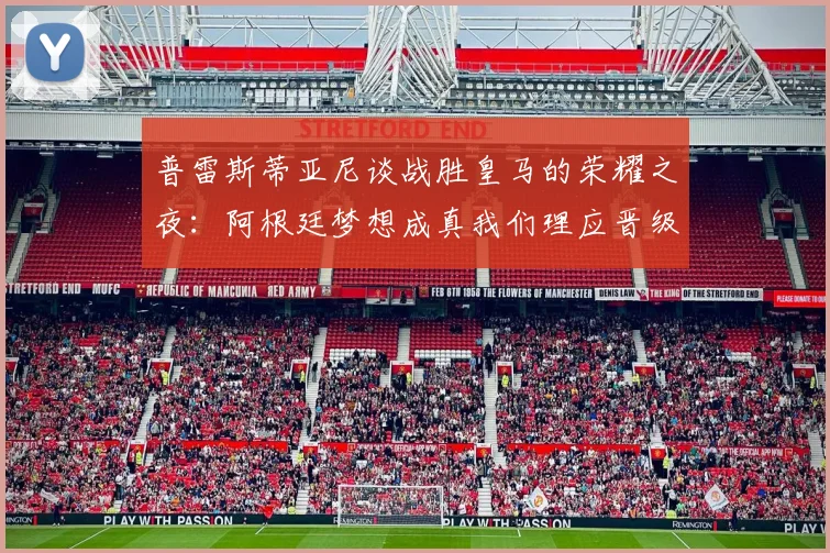 普雷斯蒂亚尼谈战胜皇马的荣耀之夜：阿根廷梦想成真我们理应晋级