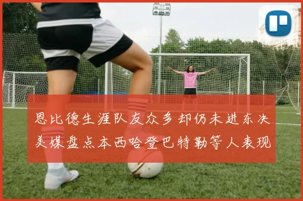 恩比德生涯队友众多却仍未进东决美媒盘点本西哈登巴特勒等人表现