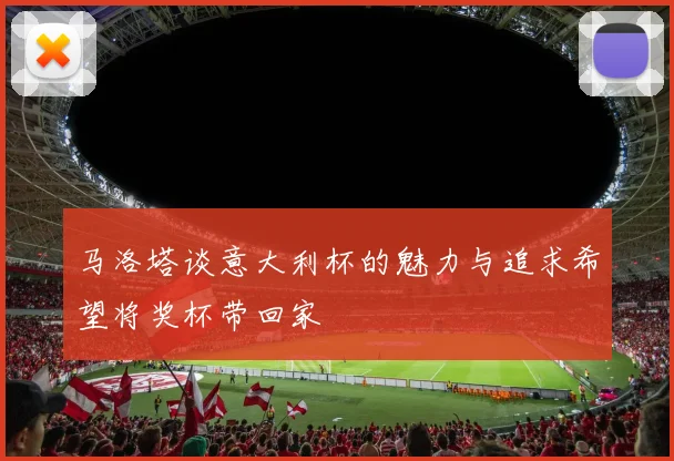 马洛塔谈意大利杯的魅力与追求希望将奖杯带回家