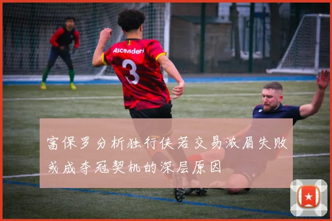 富保罗分析独行侠若交易浓眉失败或成夺冠契机的深层原因
