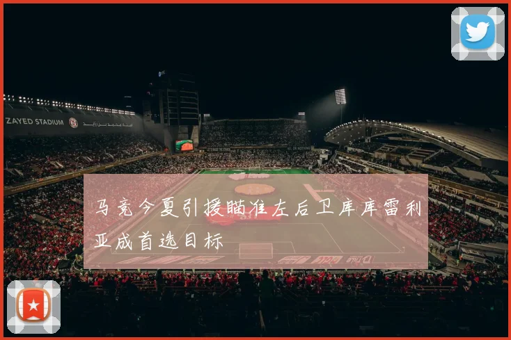 马竞今夏引援瞄准左后卫库库雷利亚成首选目标
