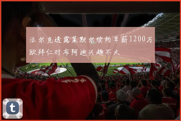 法尔克透露莱默尔续约年薪1200万欧拜仁对布阿迪兴趣不大