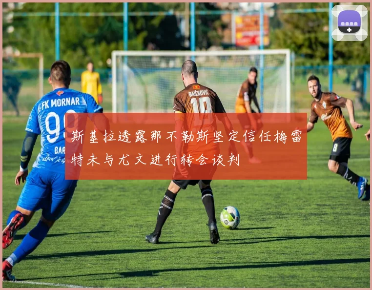 斯基拉透露那不勒斯坚定信任梅雷特未与尤文进行转会谈判