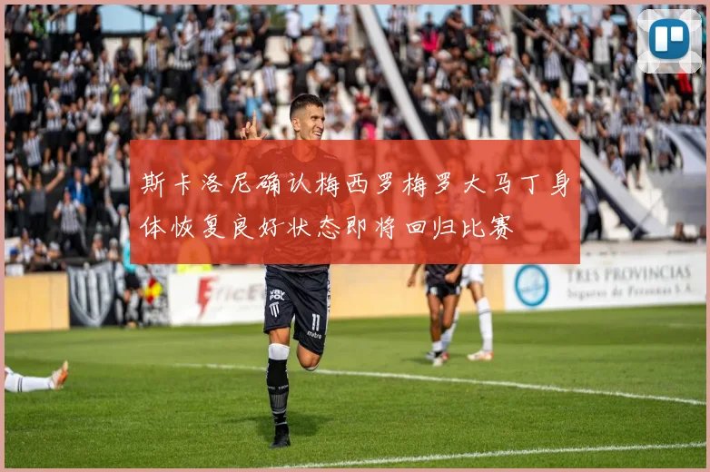 斯卡洛尼确认梅西罗梅罗大马丁身体恢复良好状态即将回归比赛