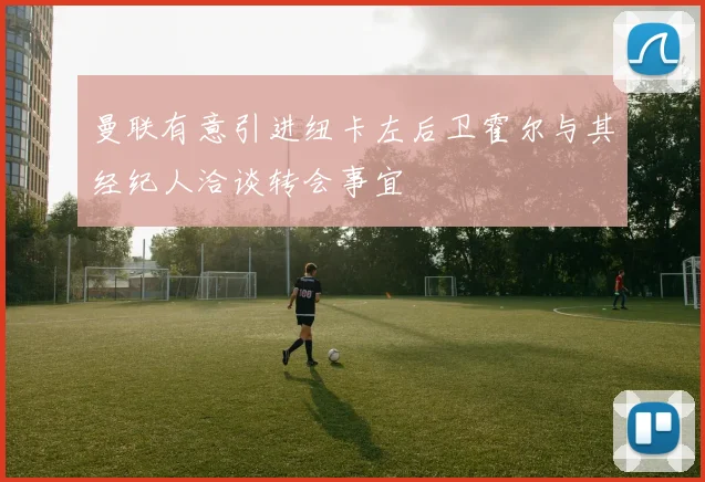 曼联有意引进纽卡左后卫霍尔与其经纪人洽谈转会事宜