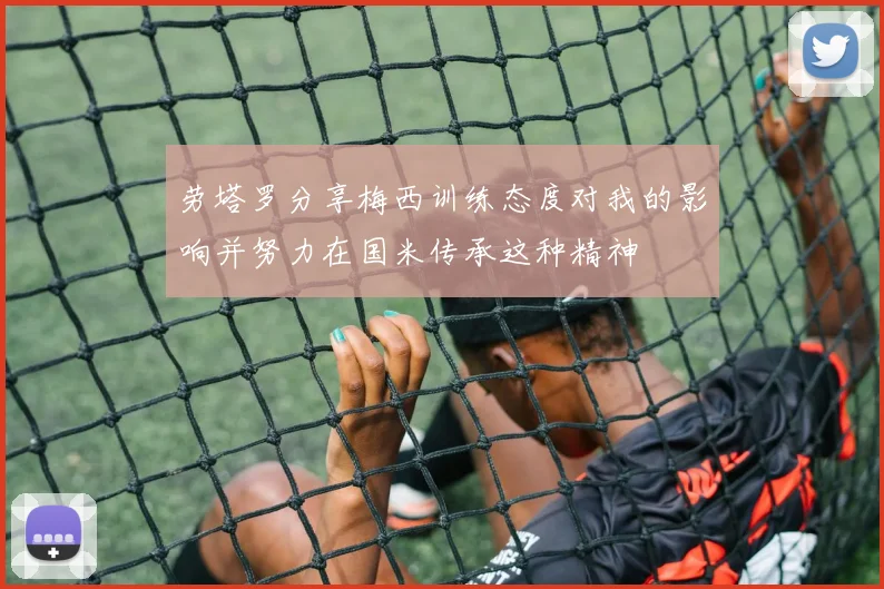 劳塔罗分享梅西训练态度对我的影响并努力在国米传承这种精神