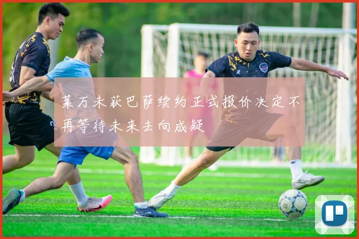 莱万未获巴萨续约正式报价决定不再等待未来去向成疑