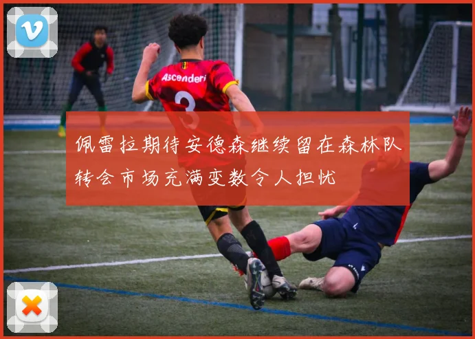 佩雷拉期待安德森继续留在森林队转会市场充满变数令人担忧