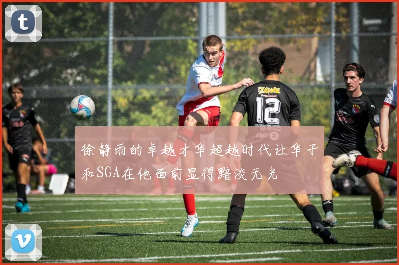 徐静雨的卓越才华超越时代让华子和SGA在他面前显得黯淡无光