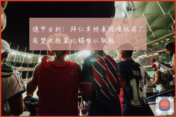 德甲分析：拜仁多特表现堪忧药厂有望大胜莱比锡难以取胜