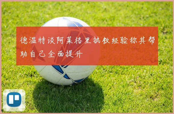 德温特谈阿莱格里执教经验称其帮助自己全面提升