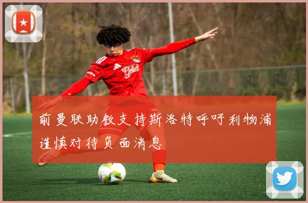 前曼联助教支持斯洛特呼吁利物浦谨慎对待负面消息