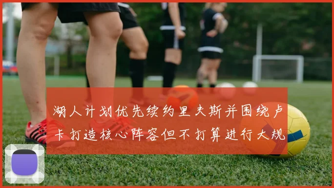 湖人计划优先续约里夫斯并围绕卢卡打造核心阵容但不打算进行大规模重建