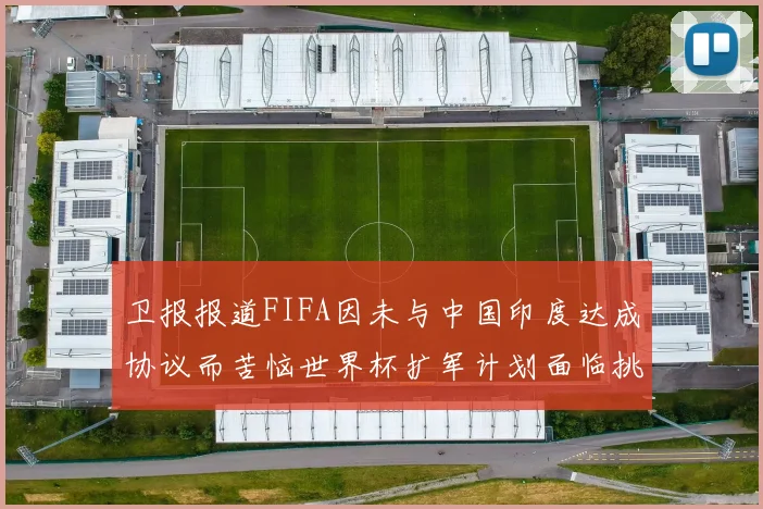 卫报报道FIFA因未与中国印度达成协议而苦恼世界杯扩军计划面临挑战