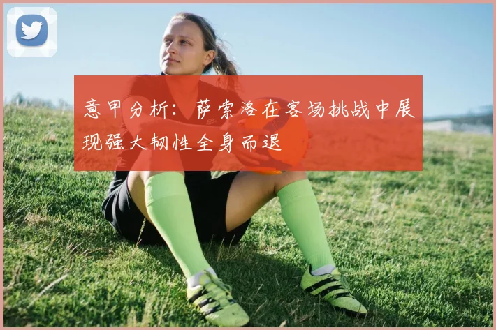 意甲分析：萨索洛在客场挑战中展现强大韧性全身而退