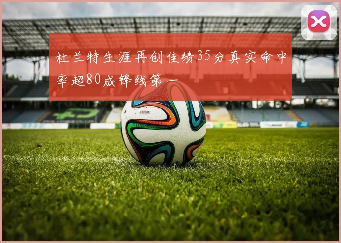 杜兰特生涯再创佳绩35分真实命中率超80成锋线第一