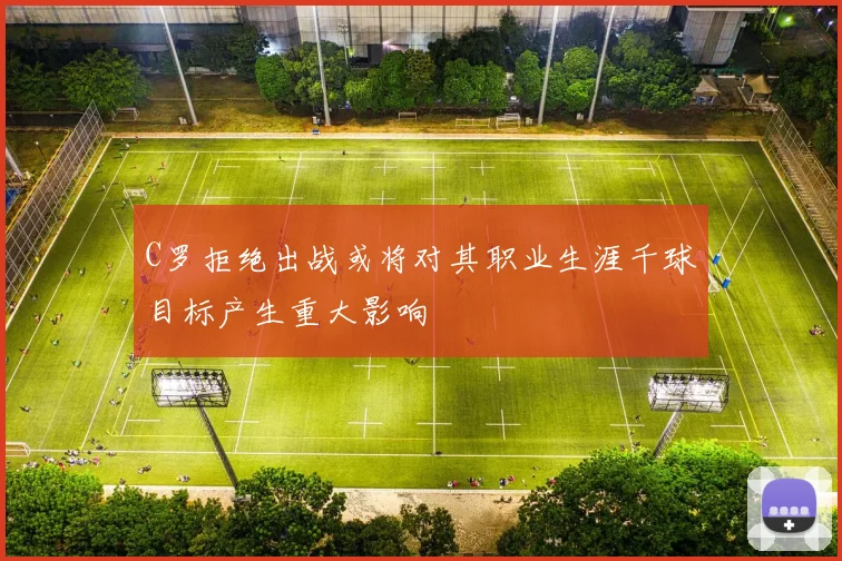 C罗拒绝出战或将对其职业生涯千球目标产生重大影响
