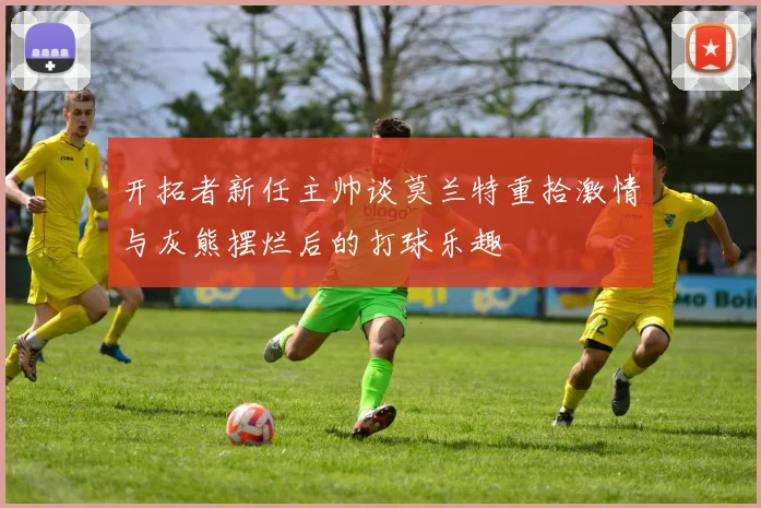 开拓者新任主帅谈莫兰特重拾激情与灰熊摆烂后的打球乐趣