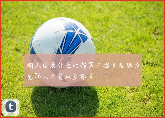 湖人逆袭升至西部第三掘金客场力克76人火箭跌至第五